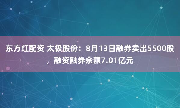 东方红配资 太极股份：8月13日融券卖出5500股，融资融券余额7.01亿元