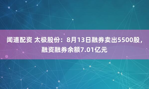 闻道配资 太极股份：8月13日融券卖出5500股，融资融券余额7.01亿元