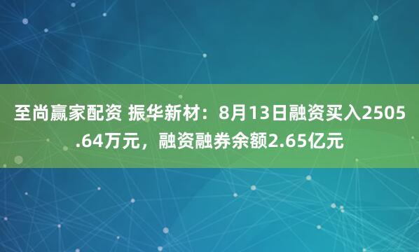 至尚赢家配资 振华新材：8月13日融资买入2505.64万元，融资融券余额2.65亿元