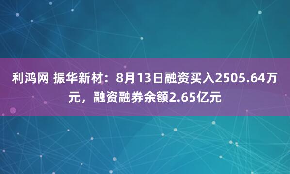 利鸿网 振华新材：8月13日融资买入2505.64万元，融资融券余额2.65亿元