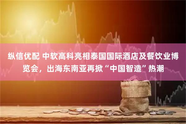 纵信优配 中软高科亮相泰国国际酒店及餐饮业博览会，出海东南亚再掀“中国智造”热潮