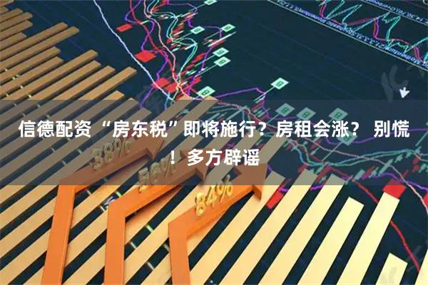信德配资 “房东税”即将施行？房租会涨？ 别慌！多方辟谣