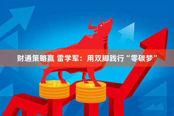 财通策略嬴 雷学军：用双脚践行“零碳梦”