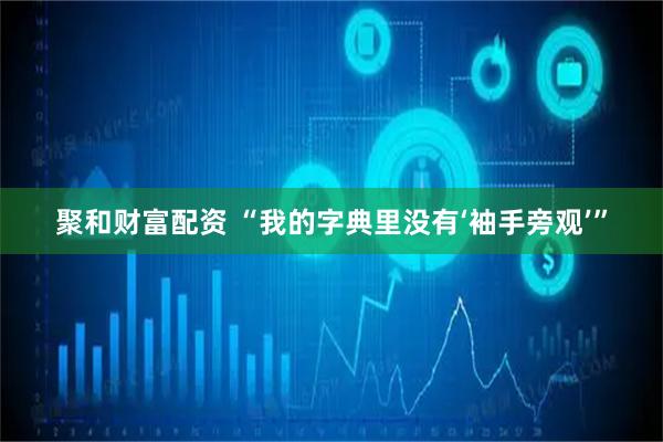 聚和财富配资 “我的字典里没有‘袖手旁观’”