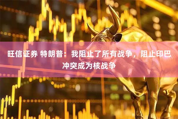 旺信证券 特朗普：我阻止了所有战争，阻止印巴冲突成为核战争