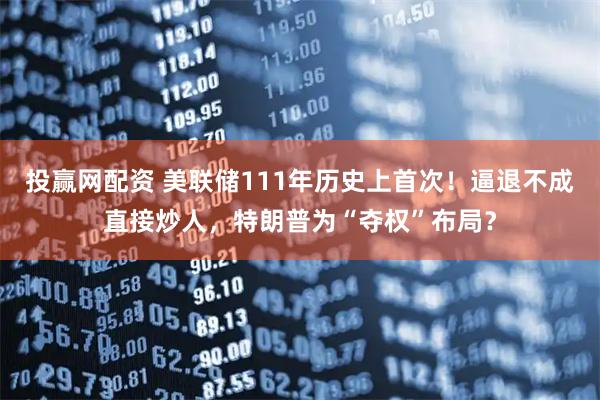 投赢网配资 美联储111年历史上首次！逼退不成直接炒人，特朗普为“夺权”布局？