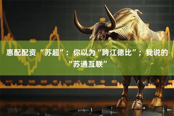 惠配配资 “苏超”：你以为“跨江德比”；我说的“苏通互联”