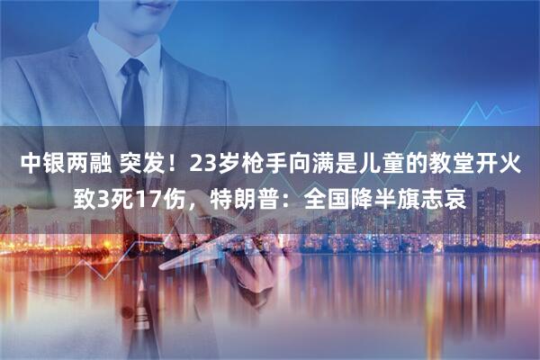 中银两融 突发！23岁枪手向满是儿童的教堂开火致3死17伤，特朗普：全国降半旗志哀