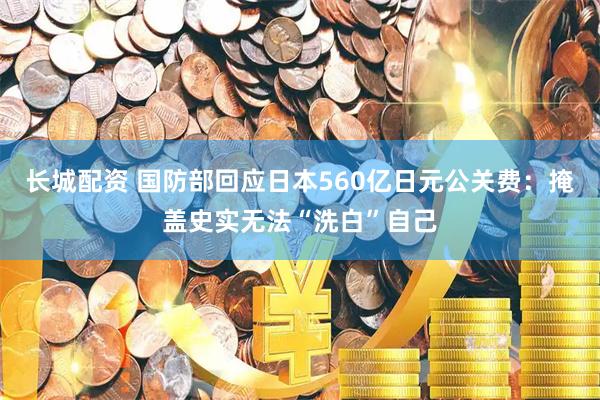 长城配资 国防部回应日本560亿日元公关费：掩盖史实无法“洗白”自己
