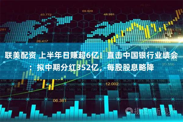 联美配资 上半年日赚超6亿！直击中国银行业绩会：拟中期分红352亿，每股股息略降