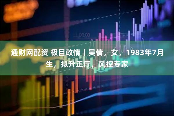 通财网配资 极目政情丨吴倩，女，1983年7月生，拟升正厅，风控专家