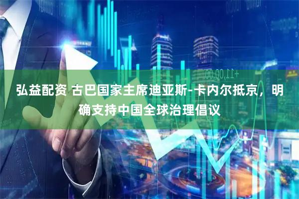 弘益配资 古巴国家主席迪亚斯-卡内尔抵京，明确支持中国全球治理倡议