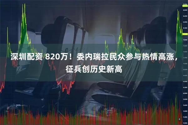 深圳配资 820万！委内瑞拉民众参与热情高涨，征兵创历史新高