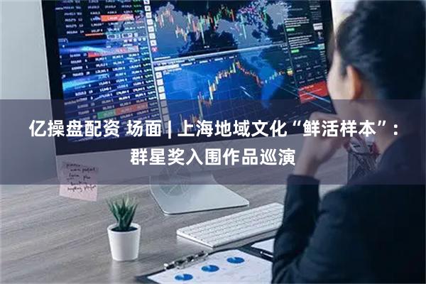亿操盘配资 场面 | 上海地域文化“鲜活样本”：群星奖入围作品巡演