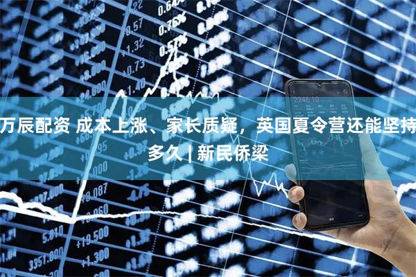 万辰配资 成本上涨、家长质疑，英国夏令营还能坚持多久 | 新民侨梁