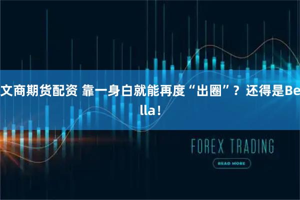 文商期货配资 靠一身白就能再度“出圈”？还得是Bella！
