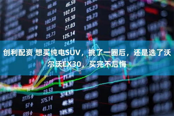 创利配资 想买纯电SUV，挑了一圈后，还是选了沃尔沃EX30，买完不后悔