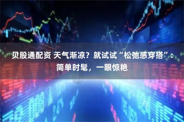 贝股通配资 天气渐凉？就试试“松弛感穿搭”：简单时髦，一眼惊艳
