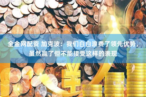 全金网配资 加克波：我们白白浪费了领先优势，虽然赢了但不能接受这样的表现