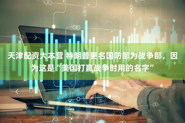 天津配资大本营 特朗普更名国防部为战争部，因为这是“美国打赢战争时用的名字”