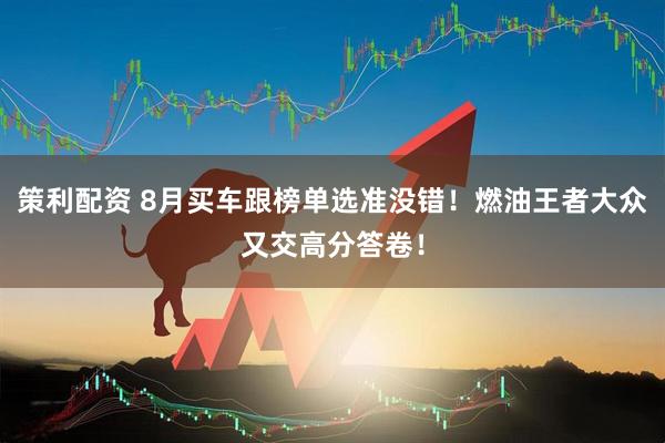 策利配资 8月买车跟榜单选准没错！燃油王者大众又交高分答卷！