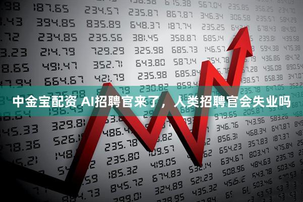 中金宝配资 AI招聘官来了，人类招聘官会失业吗