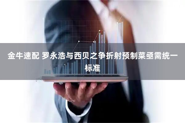 金牛速配 罗永浩与西贝之争折射预制菜亟需统一标准