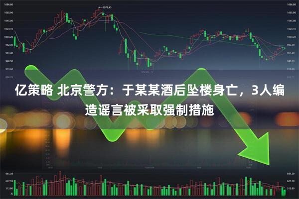 亿策略 北京警方：于某某酒后坠楼身亡，3人编造谣言被采取强制措施