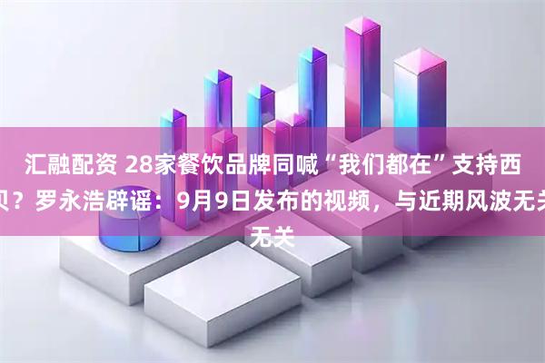 汇融配资 28家餐饮品牌同喊“我们都在”支持西贝？罗永浩辟谣：9月9日发布的视频，与近期风波无关