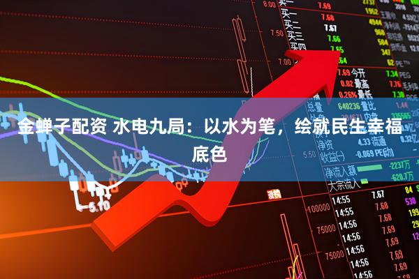 金蝉子配资 水电九局：以水为笔，绘就民生幸福底色