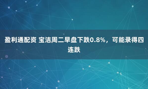 盈利通配资 宝洁周二早盘下跌0.8%，可能录得四连跌