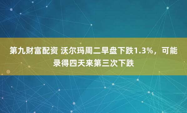 第九财富配资 沃尔玛周二早盘下跌1.3%，可能录得四天来第三次下跌