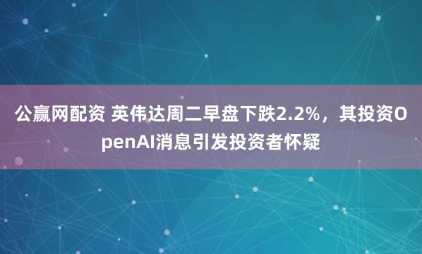公赢网配资 英伟达周二早盘下跌2.2%，其投资OpenAI消息引发投资者怀疑