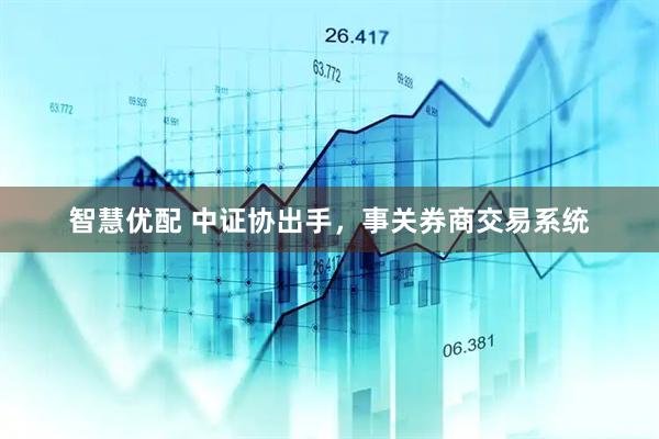 智慧优配 中证协出手，事关券商交易系统