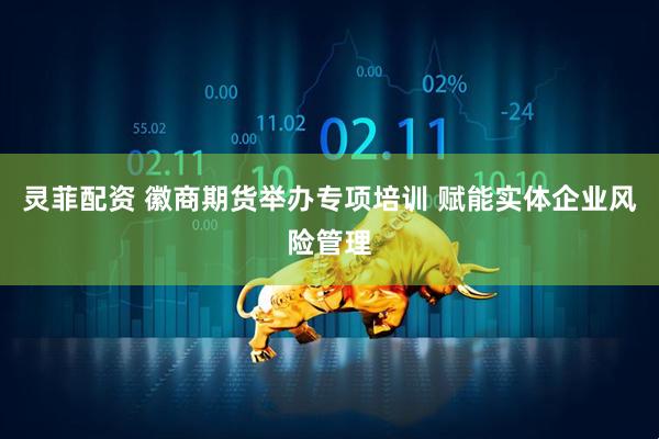灵菲配资 徽商期货举办专项培训 赋能实体企业风险管理