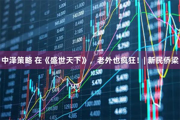 中泽策略 在《盛世天下》，老外也疯狂！| 新民侨梁