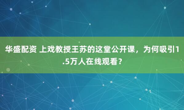 华盛配资 上戏教授王苏的这堂公开课，为何吸引1.5万人在线观看？