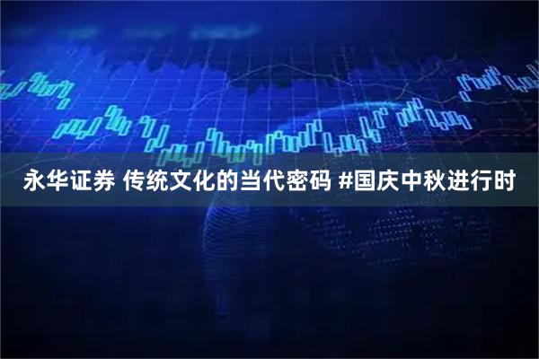 永华证券 传统文化的当代密码 #国庆中秋进行时