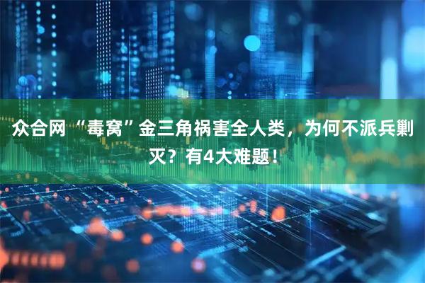 众合网 “毒窝”金三角祸害全人类，为何不派兵剿灭？有4大难题！