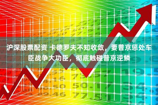 沪深股票配资 卡德罗夫不知收敛，要普京惩处车臣战争大功臣，彻底触碰普京逆鳞