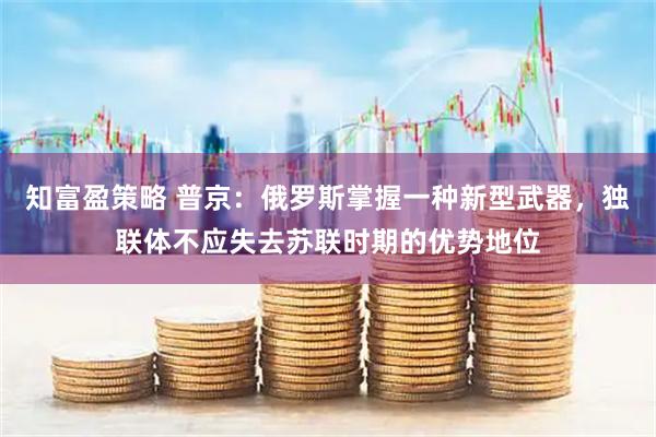 知富盈策略 普京：俄罗斯掌握一种新型武器，独联体不应失去苏联时期的优势地位