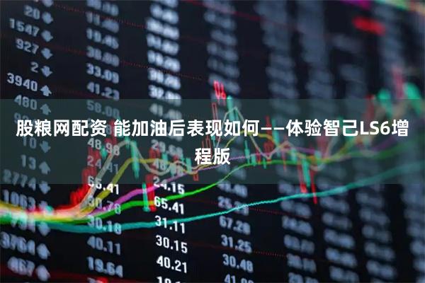 股粮网配资 能加油后表现如何——体验智己LS6增程版