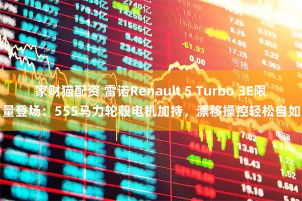家财猫配资 雷诺Renault 5 Turbo 3E限量登场：555马力轮毂电机加持，漂移操控轻松自如