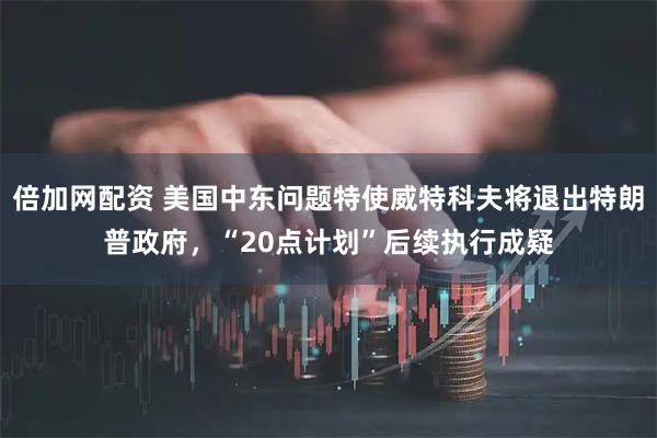 倍加网配资 美国中东问题特使威特科夫将退出特朗普政府，“20点计划”后续执行成疑