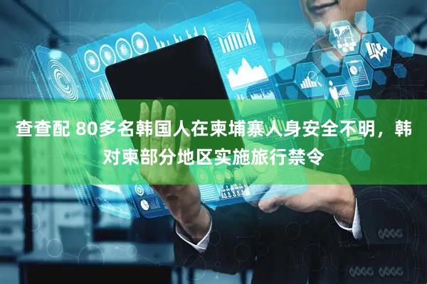 查查配 80多名韩国人在柬埔寨人身安全不明，韩对柬部分地区实施旅行禁令